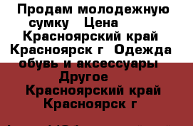 Продам молодежную сумку › Цена ­ 500 - Красноярский край, Красноярск г. Одежда, обувь и аксессуары » Другое   . Красноярский край,Красноярск г.